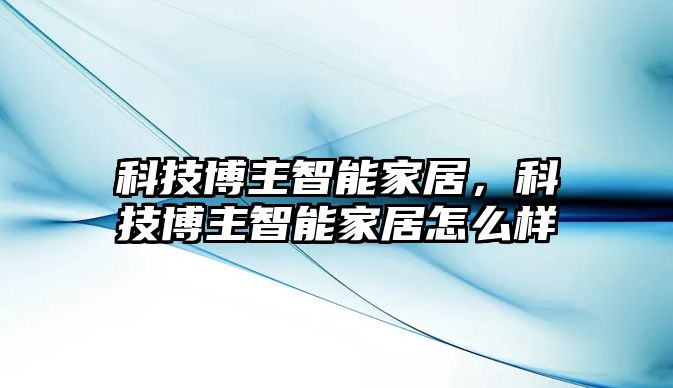 科技博主智能家居，科技博主智能家居怎么樣