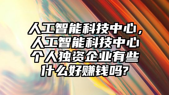 人工智能科技中心，人工智能科技中心個人獨資企業有些什么好賺錢嗎?