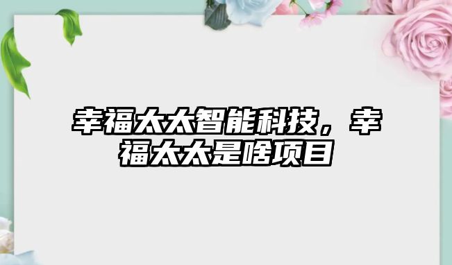 幸福太太智能科技，幸福太太是啥項目