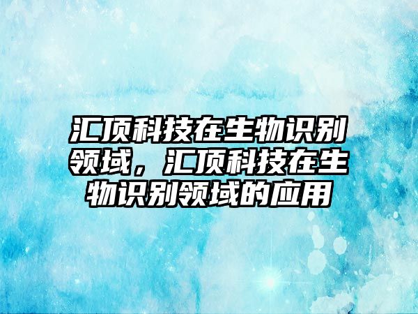 匯頂科技在生物識別領域，匯頂科技在生物識別領域的應用