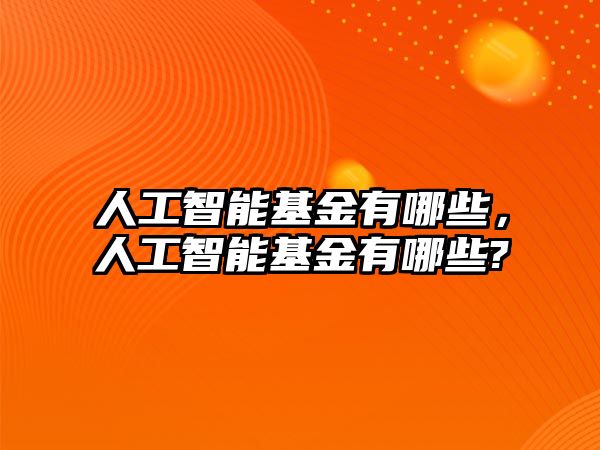 人工智能基金有哪些，人工智能基金有哪些?