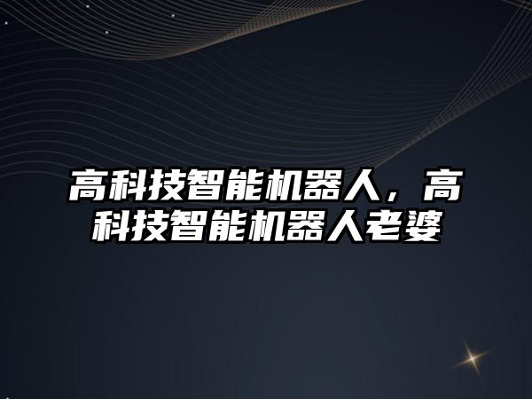 高科技智能機器人，高科技智能機器人老婆