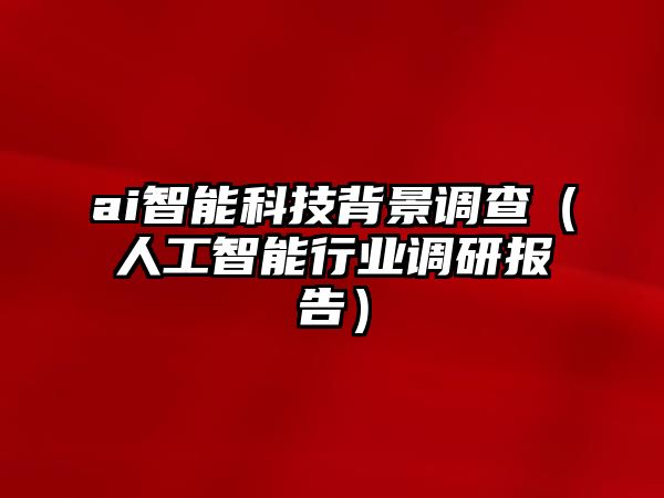 ai智能科技背景調查（人工智能行業調研報告）