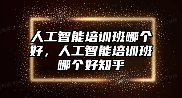 人工智能培訓班哪個好，人工智能培訓班哪個好知乎