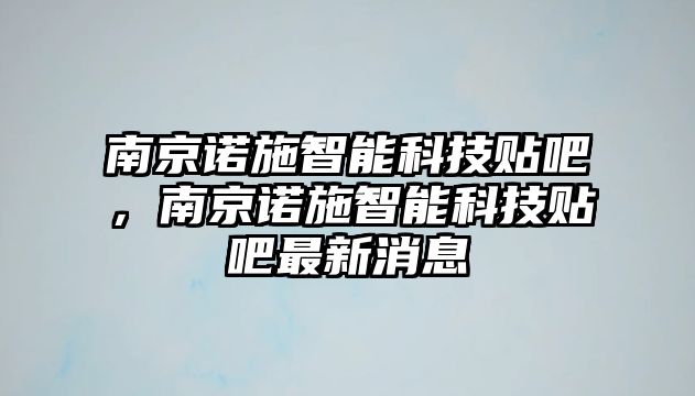 南京諾施智能科技貼吧，南京諾施智能科技貼吧最新消息