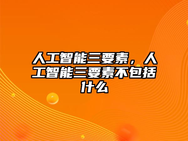 人工智能三要素，人工智能三要素不包括什么