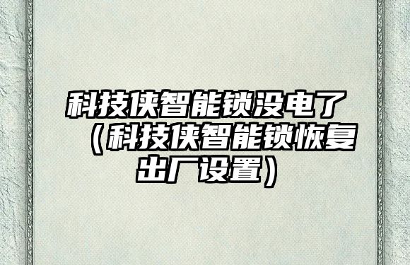 科技俠智能鎖沒電了（科技俠智能鎖恢復(fù)出廠設(shè)置）