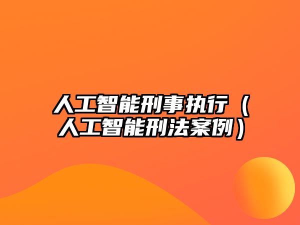 人工智能刑事執行（人工智能刑法案例）