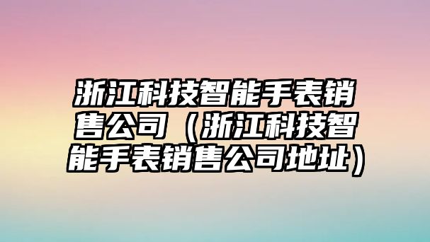 浙江科技智能手表銷售公司（浙江科技智能手表銷售公司地址）