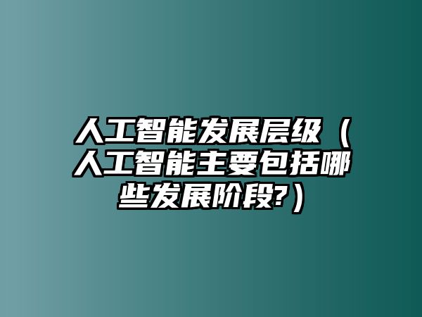 人工智能發展層級（人工智能主要包括哪些發展階段?）