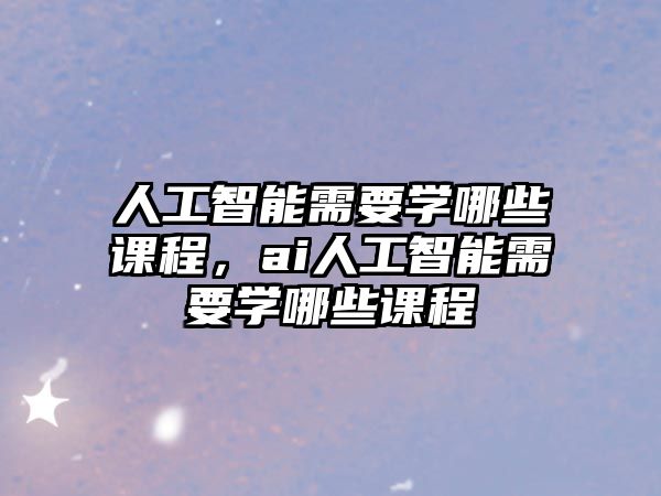 人工智能需要學哪些課程，ai人工智能需要學哪些課程