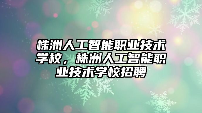 株洲人工智能職業技術學校，株洲人工智能職業技術學校招聘