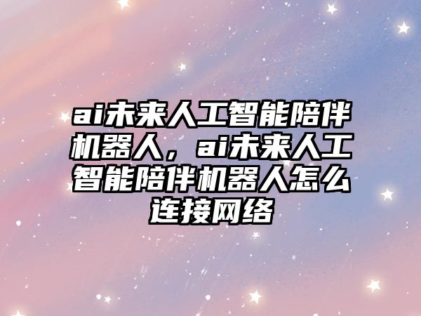 ai未來人工智能陪伴機器人，ai未來人工智能陪伴機器人怎么連接網絡