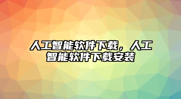 人工智能軟件下載，人工智能軟件下載安裝