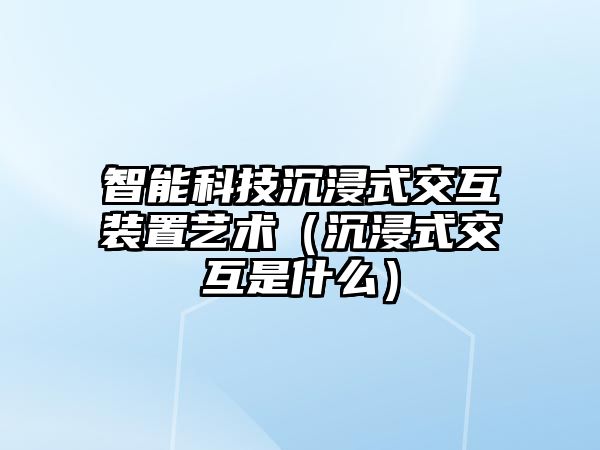 智能科技沉浸式交互裝置藝術（沉浸式交互是什么）