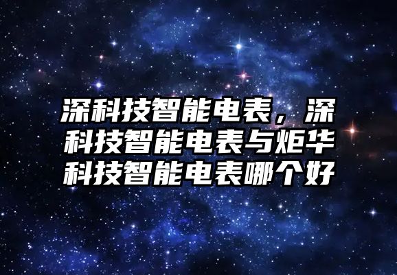 深科技智能電表，深科技智能電表與炬華科技智能電表哪個好