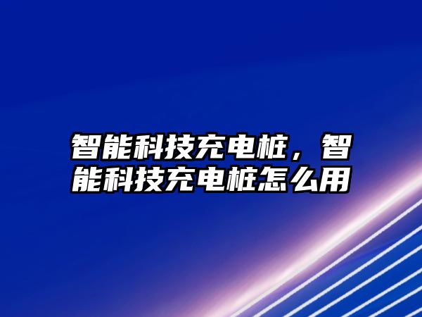 智能科技充電樁，智能科技充電樁怎么用