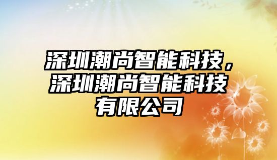 深圳潮尚智能科技，深圳潮尚智能科技有限公司