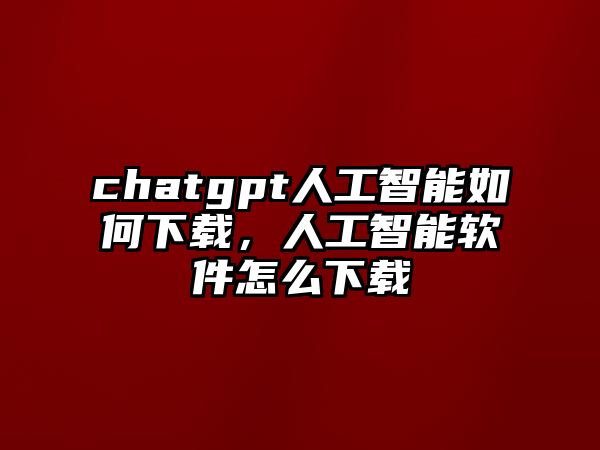 chatgpt人工智能如何下載，人工智能軟件怎么下載