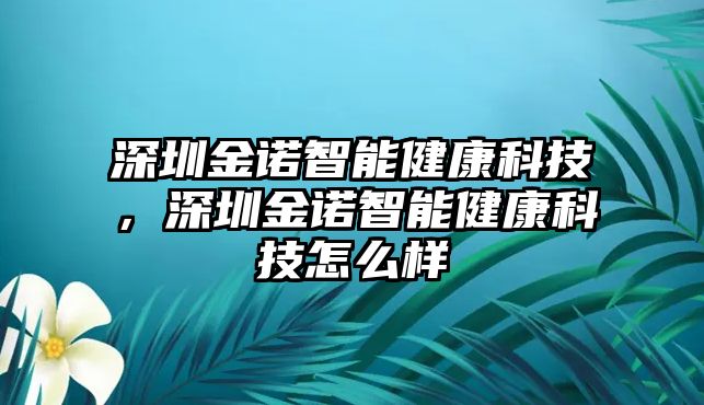 深圳金諾智能健康科技，深圳金諾智能健康科技怎么樣