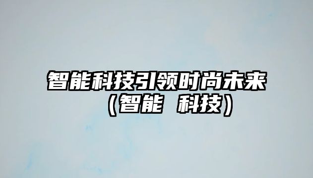 智能科技引領時尚未來（智能 科技）