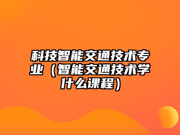 科技智能交通技術專業（智能交通技術學什么課程）