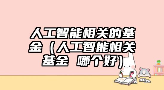 人工智能相關的基金（人工智能相關基金 哪個好）