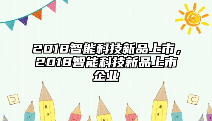 2018智能科技新品上市，2018智能科技新品上市企業