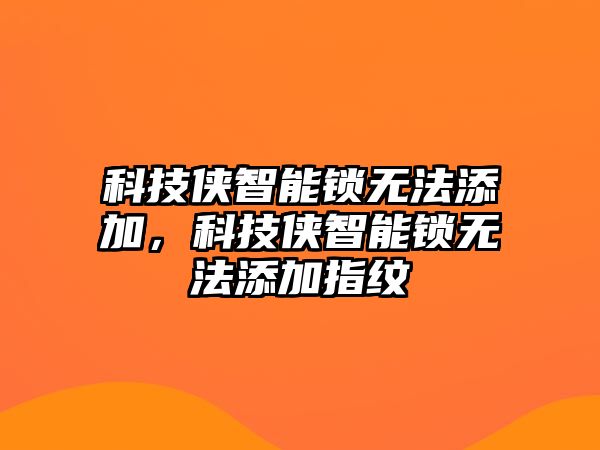 科技俠智能鎖無法添加，科技俠智能鎖無法添加指紋