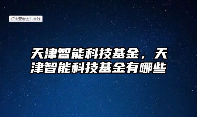 天津智能科技基金，天津智能科技基金有哪些