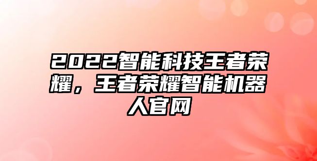 2022智能科技王者榮耀，王者榮耀智能機器人官網