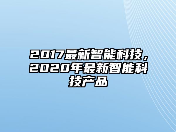 2017最新智能科技，2020年最新智能科技產(chǎn)品