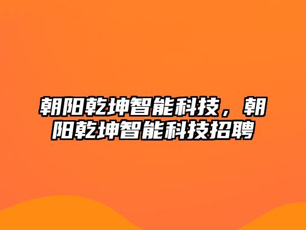 朝陽乾坤智能科技，朝陽乾坤智能科技招聘