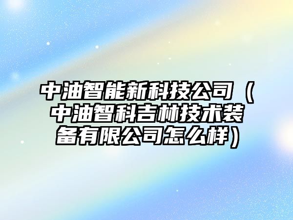 中油智能新科技公司（中油智科吉林技術裝備有限公司怎么樣）