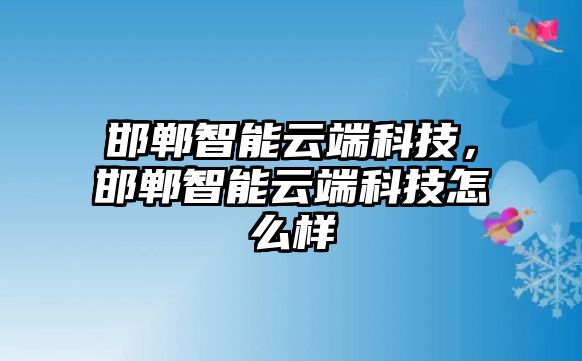 邯鄲智能云端科技，邯鄲智能云端科技怎么樣