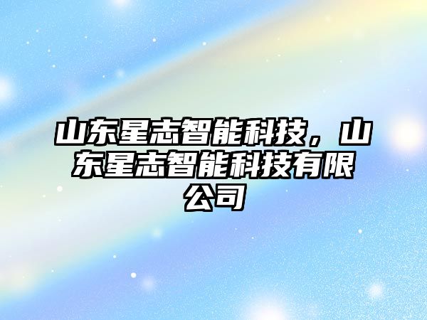 山東星志智能科技，山東星志智能科技有限公司