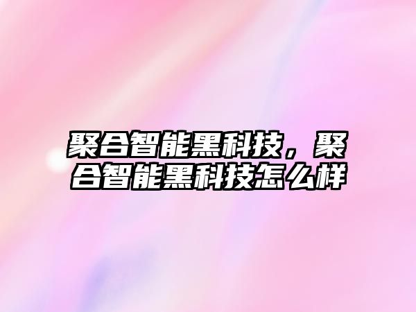 聚合智能黑科技，聚合智能黑科技怎么樣