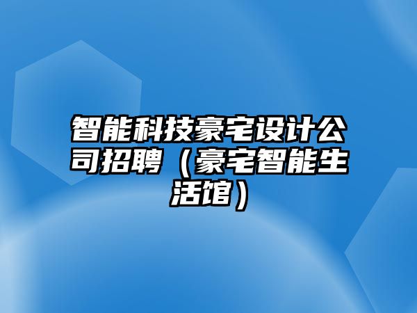 智能科技豪宅設計公司招聘（豪宅智能生活館）