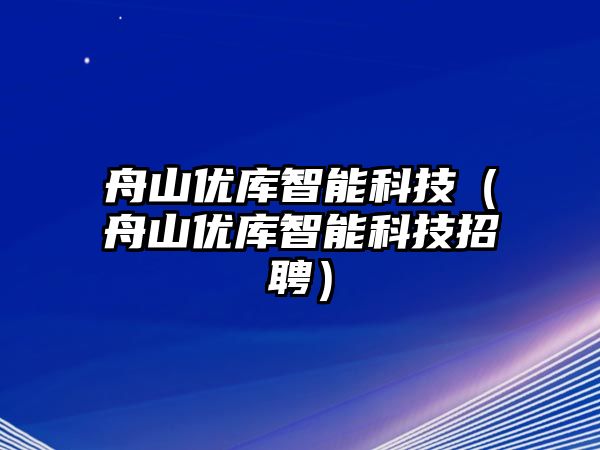 舟山優庫智能科技（舟山優庫智能科技招聘）