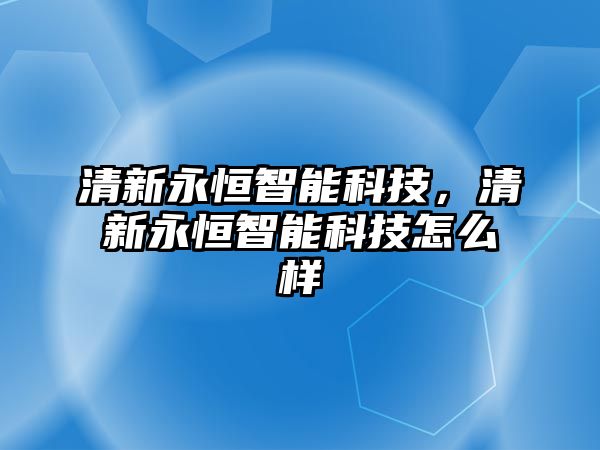 清新永恒智能科技，清新永恒智能科技怎么樣