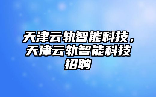 天津云軌智能科技，天津云軌智能科技招聘