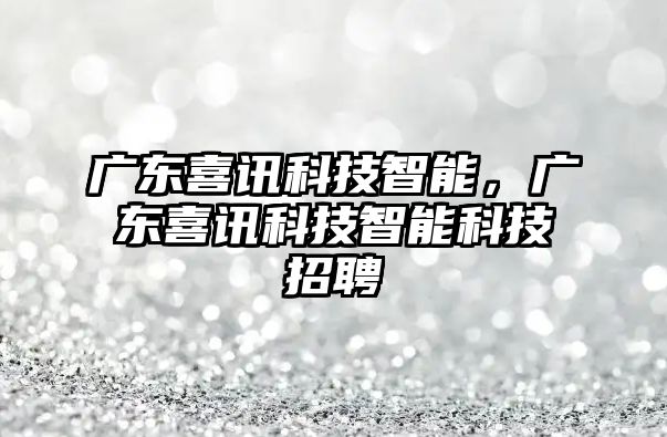 廣東喜訊科技智能，廣東喜訊科技智能科技招聘