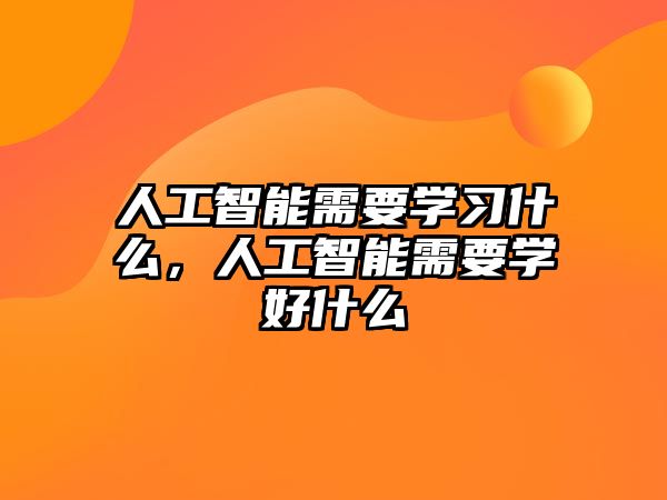 人工智能需要學(xué)習(xí)什么，人工智能需要學(xué)好什么