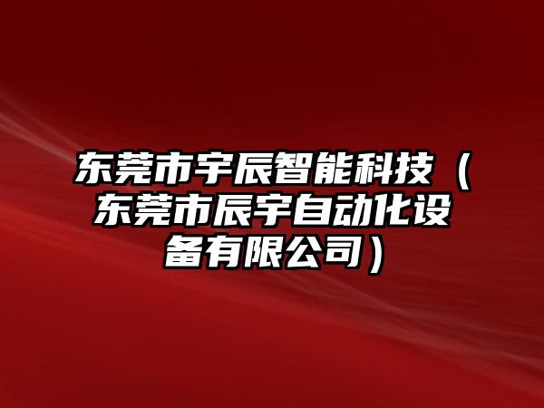 東莞市宇辰智能科技（東莞市辰宇自動化設備有限公司）