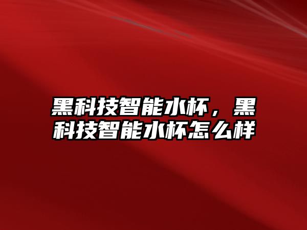 黑科技智能水杯，黑科技智能水杯怎么樣