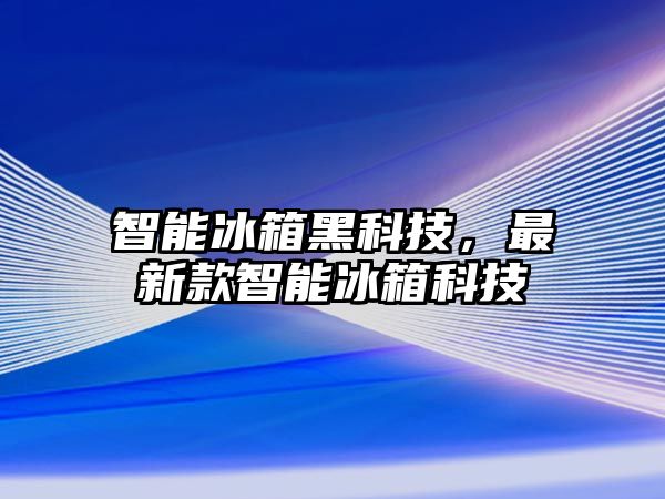 智能冰箱黑科技，最新款智能冰箱科技