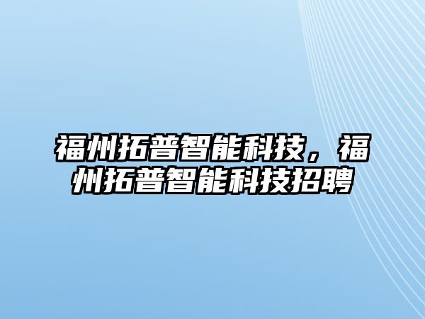 福州拓普智能科技，福州拓普智能科技招聘