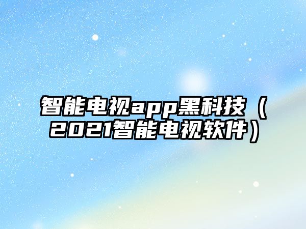 智能電視app黑科技（2021智能電視軟件）