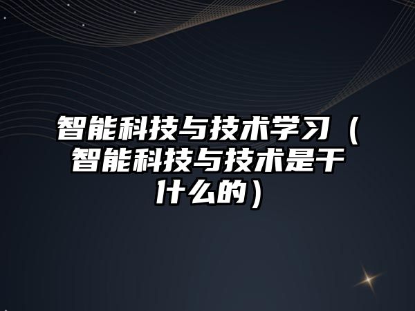 智能科技與技術學習（智能科技與技術是干什么的）