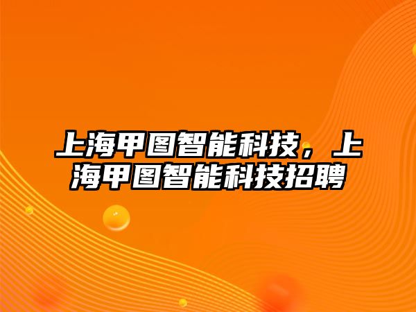 上海甲圖智能科技，上海甲圖智能科技招聘